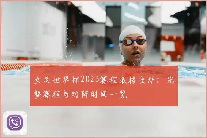 女足世界杯2023赛程表格出炉：完整赛程与对阵时间一览