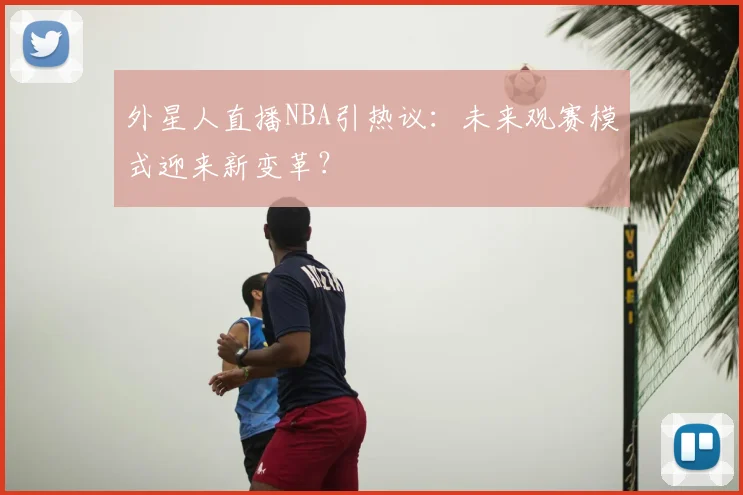 外星人直播NBA引热议：未来观赛模式迎来新变革？