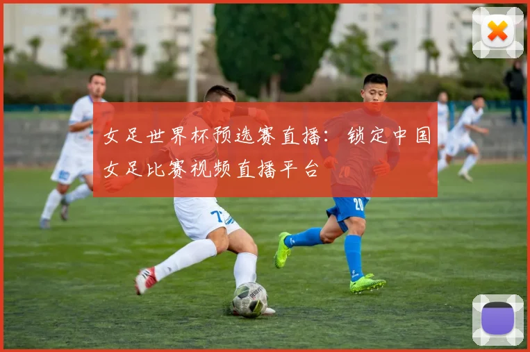 女足世界杯预选赛直播：锁定中国女足比赛视频直播平台