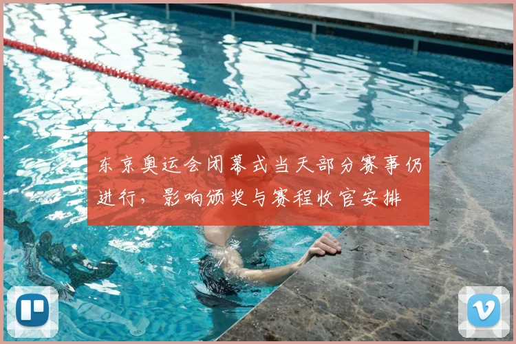 东京奥运会闭幕式当天部分赛事仍进行，影响颁奖与赛程收官安排