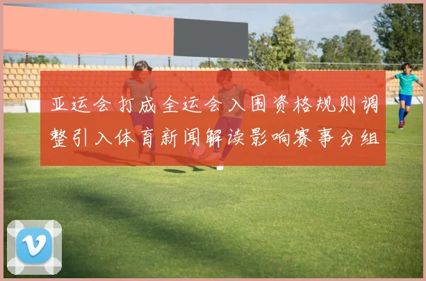 亚运会打成全运会入围资格规则调整引入体育新闻解读影响赛事分组看点