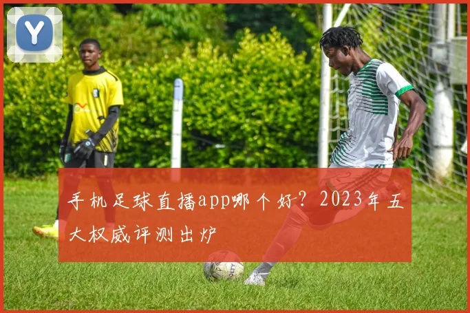 手机足球直播app哪个好？2023年五大权威评测出炉