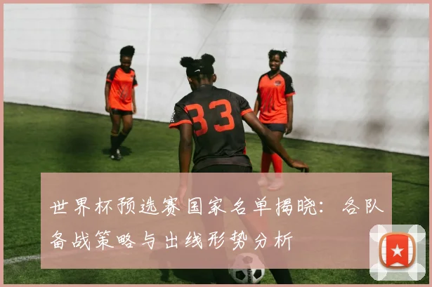 世界杯预选赛国家名单揭晓：各队备战策略与出线形势分析
