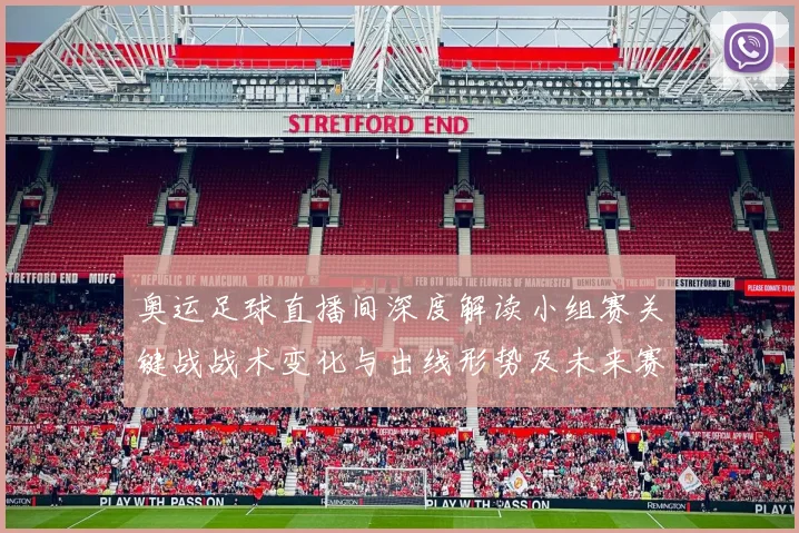 奥运足球直播间深度解读小组赛关键战战术变化与出线形势及未来赛程影响