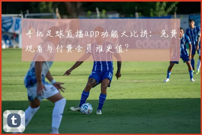 手机足球直播app功能大比拼：免费观看与付费会员谁更值？
