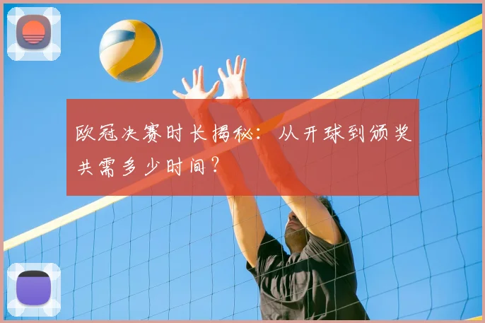 欧冠决赛时长揭秘：从开球到颁奖共需多少时间？