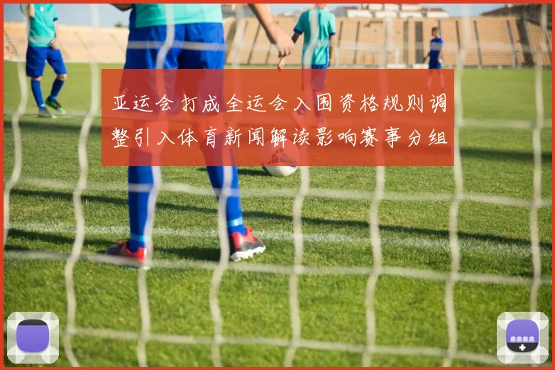 亚运会打成全运会入围资格规则调整引入体育新闻解读影响赛事分组看点