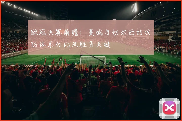 欧冠决赛前瞻：曼城与切尔西的攻防体系对比及胜负关键