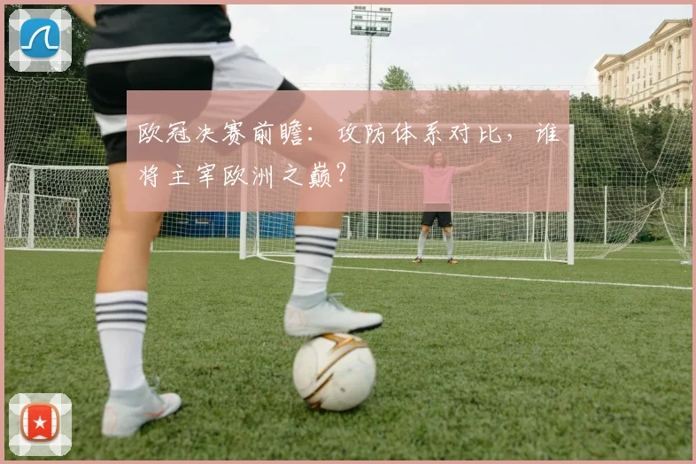 欧冠决赛前瞻：攻防体系对比，谁将主宰欧洲之巅？
