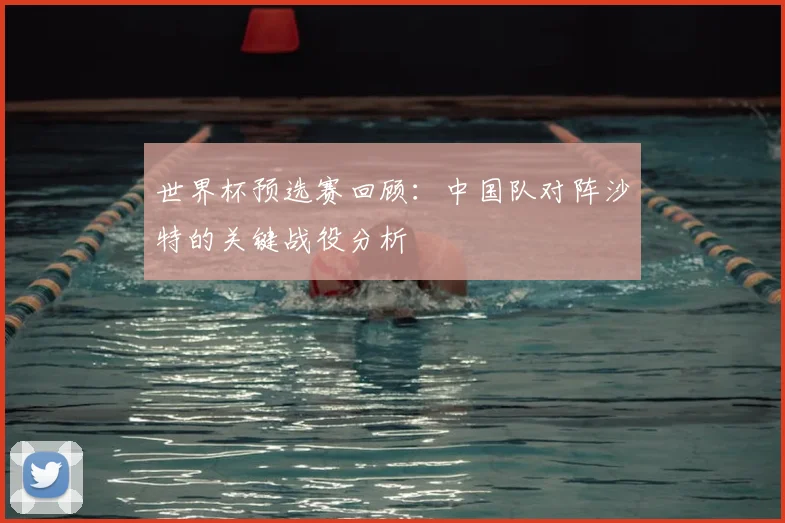 世界杯预选赛回顾：中国队对阵沙特的关键战役分析