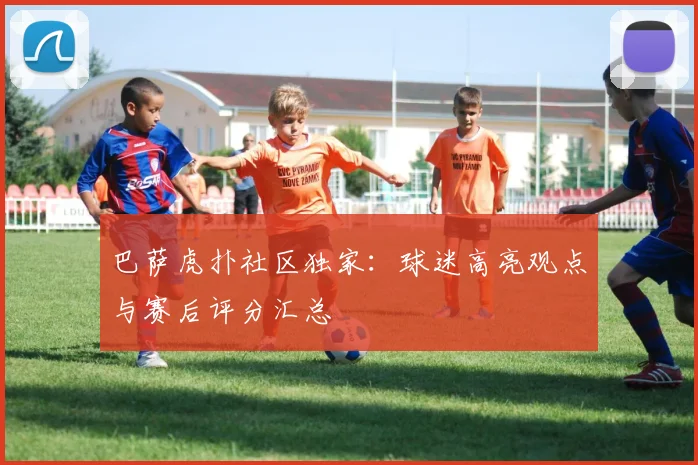 巴萨虎扑社区独家：球迷高亮观点与赛后评分汇总