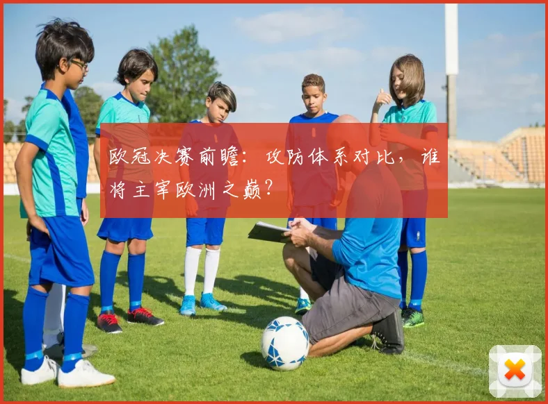 欧冠决赛前瞻：攻防体系对比，谁将主宰欧洲之巅？