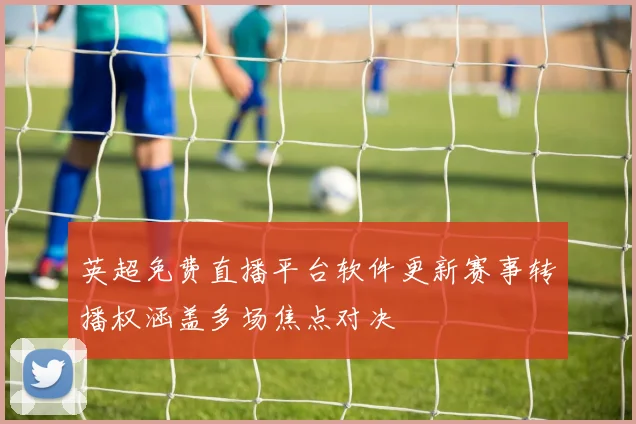 英超免费直播平台软件更新赛事转播权涵盖多场焦点对决