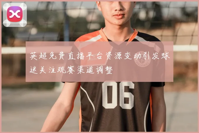 英超免费直播平台资源变动引发球迷关注观赛渠道调整