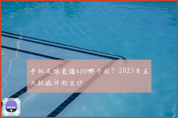 手机足球直播app哪个好？2023年五大权威评测出炉